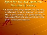 Sport for fun and sports for the sake of money. A person who plays sports for fun only, is referred to as an amateur. A person who is paid money for participating in the competition and who earns his living sport, called professional.