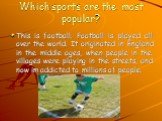 Which sports are the most popular? This is football. Football is played all over the world. It originated in England in the middle ages, when people in the villages were playing in the streets, and now im addicted to millions of people.