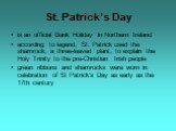 is an official Bank Holiday in Northern Ireland according to legend, St. Patrick used the shamrock, a three-leaved plant, to explain the Holy Trinity to the pre-Christian Irish people green ribbons and shamrocks were worn in celebration of St Patrick's Day as early as the 17th century