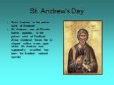 St. Andrew’s Day. Saint Andrew is the patron saint of Scotland St. Andrew, one of Christ’s twelve apostles, is the patron saint of Scotland. Since medieval times the X-shaped saltire cross upon which St. Andrew was supposedly crucified has been the Scottish national symbol