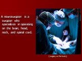 (surgery on the brain). A neurosurgeon is a surgeon who specializes in operating on the brain, head, neck, and spinal cord.