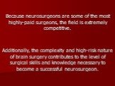 Because neurosurgeons are some of the most highly-paid surgeons, the field is extremely competitive. Additionally, the complexity and high-risk nature of brain surgery contributes to the level of surgical skills and knowledge necessary to become a successful neurosurgeon.