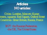 Articles NO articles: Cities- London, Moscow, Kazan Streets, squares- Red Square, Oxford Street Countries- Great Britain, Russia, France BUT: the Russian Federation, the UK, The United States