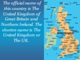 The official name of this country is The United Kingdom of Great Britain and Northern Ireland. The shorten name is The United Kingdom or The UK.