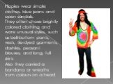 Hippies wear simple clothes, blue jeans and open sandals. They often chose brightly colored clothing and wore unusual styles, such as bell-bottom pants, vests, tie-dyed garments, dashikis, peasant blouses, and long, full skirts. Also they carried a bandana or wreaths from colours on a head.