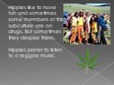 Hippies like to have fun and sometimes some members of this subculture are on drugs. But sometimes they despise them. Hippies prefer to listen to a reggae music.