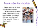 There are a lot of rules for children at home. If children are at home alone, they mustn't take any scissors, bottles of chlorine, matches and other unsafed things in their hands.