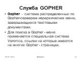 Служба GOPHER. Gopher – система распределенных по Gopher-серверам иерархических меню, завершающихся текстовыми документами. Для поиска в Gopher - меню применяется специальная система Veronica, ссылки на которые имеются на многих Gopher - страницах.