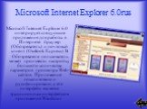 Microsoft Internet Explorer 6.0 интегрирует следующие приложения для работы в Интернете: браузер (Обозреватель) и почтовый клиент (Outlook Express). В Обозревателе пользователь может произвести настройку большого количества параметров просмотра Web-сайтов. Приложение локализовано и русифицировано, а
