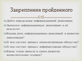 Дайте определение информационной революции. Запишите информационную революцию и её результат. Какова роль информационных революций в развитии цивилизации? В чем состоит процесс компьютеризации общества? В чем состоит процесс информатизации общества? Какие этапы прошла в своем развитии вычислительная