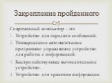 Современный компьютер - это Устройство для передачи сообщений. Универсальное автоматическое программно управляемое устройство для работы с информацией. Быстродействующее вычислительное устройство. Устройство для хранения информации.