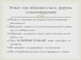 Правила хорошего тона предполагают знакомство – регистрацию. Выбирайте псевдоним (ник) не шокирующий чувства других собеседников. Обращаясь конкретно к кому-либо, пишите в начале строки ник. Текст БОЛЬШИМИ БУКВАМИ также чаще всего не приемлем. Не забывайте поздороваться и попрощаться. Не употребляйт