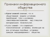 Признаки информационного общества. Культ знаний означает, что в общественной морали устойчиво преобладает тяга к духовному самосовершенствованию над стимулом материального благополучия. Культ знаний – это социально-психологическая установка, влияющая на все остальные подобные установки граждан инфор