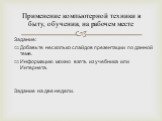 Задание: Добавьте несколько слайдов презентации по данной теме. Информацию можно взять из учебника или Интернета. Задание на две недели. Применение компьютерной техники в быту, обучении, на рабочем месте