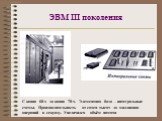 ЭВМ III поколения. C конца 60-х до конца 70-х. Элементная база – интегральные схемы. Производительность от сотен тысяч до миллионов операций в секунду. Увеличился объём памяти