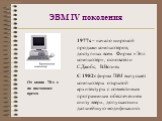 ЭВМ IV поколения. От конца 70-х г. по настоящее время. 1977г. – начало широкой продажи компьютеров, доступных всем. Фирма «Эпл компьютер», основатели С.Джобс, В.Возняк С 1982г фирма IBM выпускает компьютеры открытой архитектуры с совместимым программным обеспечением снизу вверх, допускающих дальнейш