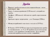 Дроби. Первые дроби возникли как определённые части некоторых мер. Герон Александрийский (I-II вв.н.э.) употреблял дроби. Диофант (III вв.н.э.) обозначал дробь при помощи черты. Дробная черта встречается у ал-Хассара (XIIв.). Общеупотребимой она стала только в (XVIв.). В России (XVI-XVII вв.) при вы