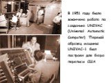 В 1951 году была закончена работа по созданию UNIVAC (Universal Automatic Computer). Первый образец машины UNIVAC-1 был построен для бюро переписи США