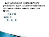 Для выполнения поэлементного умножения двух массивов необходимо поставить перед знаком действия точку: -->a .* b ans = 3. 4. 3.