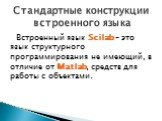 Встроенный язык Scilab – это язык структурного программирования не имеющий, в отличие от Matlab, средств для работы с объектами. Стандартные конструкции встроенного языка