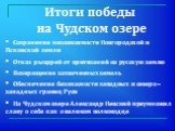 Сохранение независимости Новгородской и Псковской земли Отказ рыцарей от притязаний на русскую землю Возвращение захваченных земель Обеспечение безопасности западных и северо-западных границ Руси На Чудском озере Александр Невский преумножил славу о себе как о великом полководце. Итоги победы на Чуд