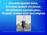 Его имя хранят века, Его имя хранят столетья. Незабвенна времён река, Подвиг воина чтит бессмертье