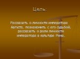 Цель: Рассказать о личности императора Августа, познакомить с его судьбой, рассказать о роли личности императора в культуре Рима.