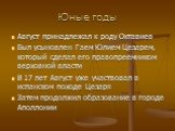 Юные годы. Август принадлежал к роду Октавиев Был усыновлен Гаем Юлием Цезарем, который сделал его правопреемником верховной власти В 17 лет Август уже участвовал в испанском походе Цезаря Затем продолжил образование в городе Аполлонии