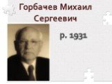 Горбачев Михаил Сергеевич. р. 1931