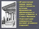Об архитектуре храмов можно судить только по остаткам фундаментов, обнаруженных в Сеньи, в Орвьето, в Старых Фалериях Этрусский храм помещался на высоком основании (подиуме)