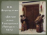В.В. Верещагин «Двери хана Тамерлана (Тимура)», 1872.