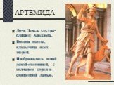 АРТЕМИДА. Дочь Зевса, сестра-близнец Аполлона. Богиня охоты, владычица всех зверей. Изображалась юной девой-охотницей, с колчаном стрел и священной ланью.