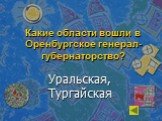 Какие области вошли в Оренбургское генерал-губернаторство? Уральская, Тургайская