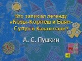 Кто записал легенду «Козы-Корпеш и Баян-Сулу» в Казахстане? А. С. Пушкин