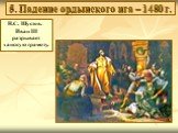 5. Падение ордынского ига – 1480 г. Н.С. Шустов. Иван III разрывает ханскую грамоту.