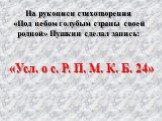 На рукописи стихотворения «Под небом голубым страны своей родной» Пушкин сделал запись: «Усл. о с. Р. П. М. К. Б. 24»