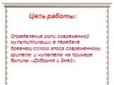 Цель работы: Определение роли современной мультипликации в передаче древнерусского эпоса современному зрителю и читателю на примере былины «Добрыня и Змей».