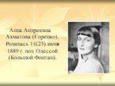 Анна Андреевна Ахматова (Горенко). Родилась 11(23) июня 1889 г. под Одессой (Большой Фонтан).