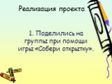 Реализация проекта. 1. Поделились на группы при помощи игры «Собери открытку».