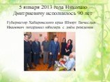 5 января 2013 года Николаю Дмитриевичу исполнилось 90 лет. Губернатор Хабаровского края Шпорт Вячеслав Иванович поздравил юбиляра с днём рождения