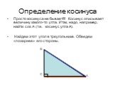 Определение косинуса. Просто косинуса не бывает!!!! Косинус описывает величину какого-то угла. Итак, надо, например, найти cos А (т.е. косинус угла А). Найдем этот угол в треугольнике. Обведем «пожирнее» его стороны.
