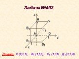 Задача №402. Ответ: С (0;1;1); В1 (1;0;1); С1 (1;11); Д 1(1;1;0)