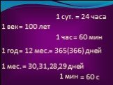 1 век = 100 лет 1 год = 12 мес. 1 мес. = 365(366) дней = 30,31,28,29 дней 1 сут. = 24 часа 1 час = 60 мин = 60 с 1 мин