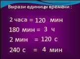 Вырази единицы времени : 2 часа мин 180 мин = 2 мин = 240 с = 120 = ч с 4