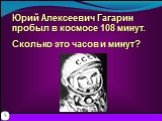 Юрий Алексеевич Гагарин пробыл в космосе 108 минут. Сколько это часов и минут?