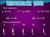 Реши уравнения: x : 6 = 6 7 * y = 49 b – 9 = 54 40 : x = 8 26 – a = 10. Корни уравнений : Самостоятельная работа