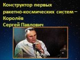 Конструктор первых ракетно-космических систем – Королёв Сергей Павлович