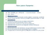 Тема урока: Проценты. Тип урока: урок обобщения и систематизации знаний. Цели урока: Образовательные: Обобщение и систематизация знаний учащихся о процентах, выявление уровня знаний, умений и навыков учащихся при решении задач по теме; Развивающие: Развитие познавательного интереса к математике; Раз