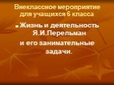 Внеклассное мероприятие для учащихся 6 класса. Жизнь и деятельность Я.И.Перельман и его занимательные задачи.