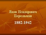 Яков Исидорович Перельман. 1882-1942